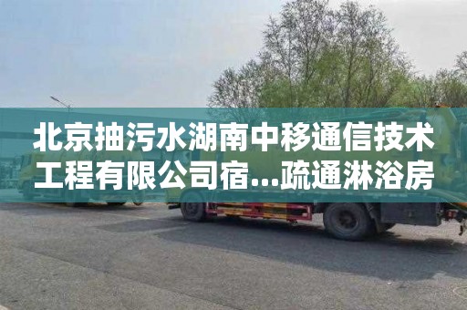 北京抽污水湖南中移通信技术工程有限公司宿...疏通淋浴房一般多少钱