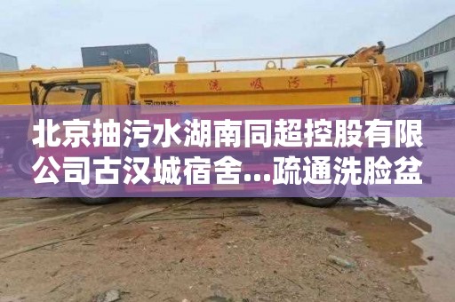 北京抽污水湖南同超控股有限公司古汉城宿舍...疏通洗脸盆在哪里找