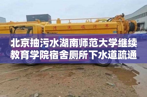 北京抽污水湖南师范大学继续教育学院宿舍厕所下水道疏通电话号码