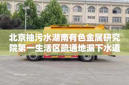 北京抽污水湖南有色金属研究院第一生活区疏通地漏下水道公司