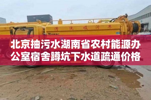 北京抽污水湖南省农村能源办公室宿舍蹲坑下水道疏通价格
