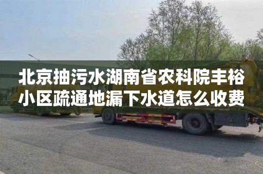 北京抽污水湖南省农科院丰裕小区疏通地漏下水道怎么收费