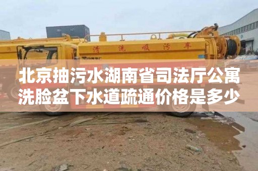 北京抽污水湖南省司法厅公寓洗脸盆下水道疏通价格是多少