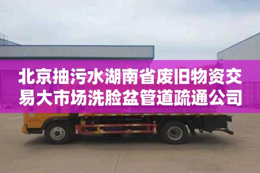 北京抽污水湖南省废旧物资交易大市场洗脸盆管道疏通公司电话
