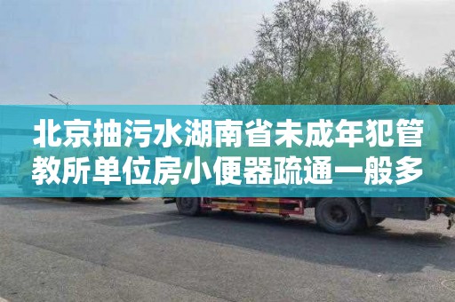 北京抽污水湖南省未成年犯管教所单位房小便器疏通一般多少钱