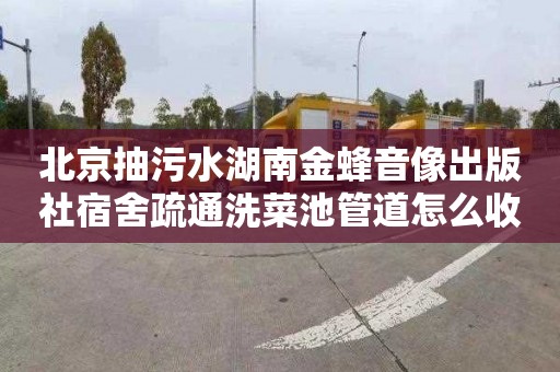 北京抽污水湖南金蜂音像出版社宿舍疏通洗菜池管道怎么收费