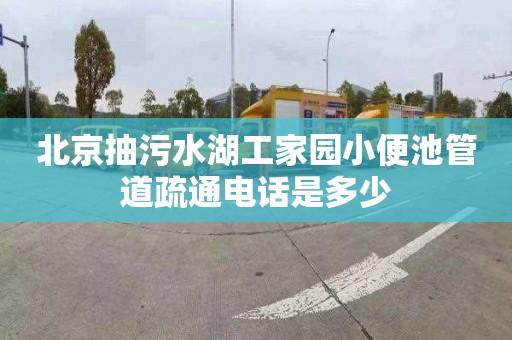 北京抽污水湖工家园小便池管道疏通电话是多少