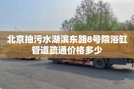 北京抽污水湖滨东路8号院浴缸管道疏通价格多少