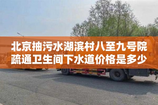 北京抽污水湖滨村八至九号院疏通卫生间下水道价格是多少