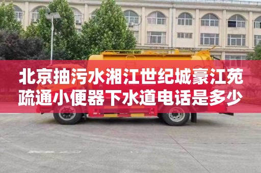 北京抽污水湘江世纪城豪江苑疏通小便器下水道电话是多少