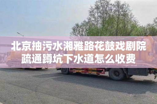 北京抽污水湘雅路花鼓戏剧院疏通蹲坑下水道怎么收费