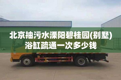 北京抽污水溧阳碧桂园(别墅)浴缸疏通一次多少钱