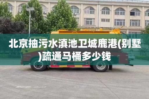 北京抽污水滇池卫城鹿港(别墅)疏通马桶多少钱