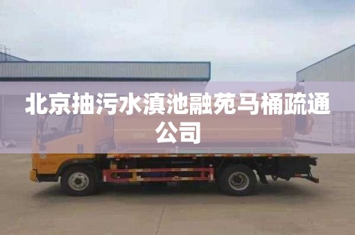 北京抽污水滇池融苑马桶疏通公司