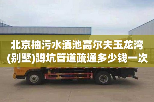 北京抽污水滇池高尔夫玉龙湾(别墅)蹲坑管道疏通多少钱一次