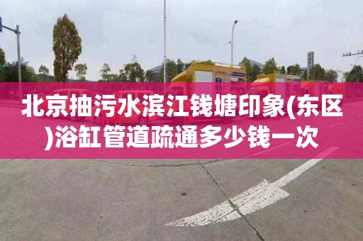 北京抽污水滨江钱塘印象(东区)浴缸管道疏通多少钱一次