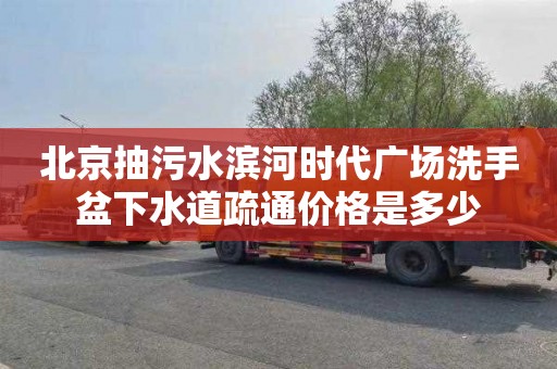 北京抽污水滨河时代广场洗手盆下水道疏通价格是多少