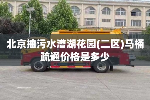 北京抽污水漕湖花园(二区)马桶疏通价格是多少