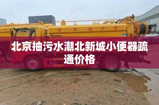 北京抽污水潮北新城小便器疏通价格