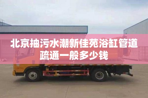 北京抽污水潮新佳苑浴缸管道疏通一般多少钱