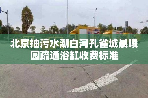 北京抽污水潮白河孔雀城晨曦园疏通浴缸收费标准