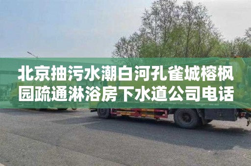 北京抽污水潮白河孔雀城榕枫园疏通淋浴房下水道公司电话