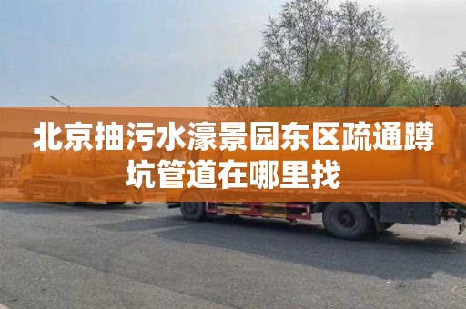 北京抽污水濠景园东区疏通蹲坑管道在哪里找