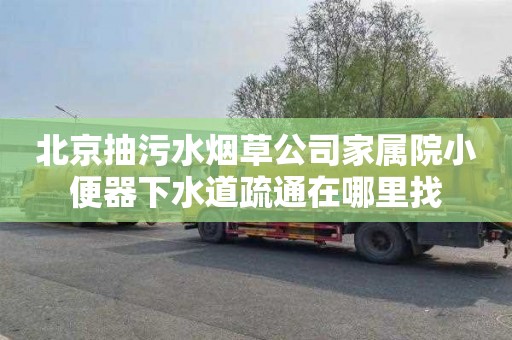 北京抽污水烟草公司家属院小便器下水道疏通在哪里找
