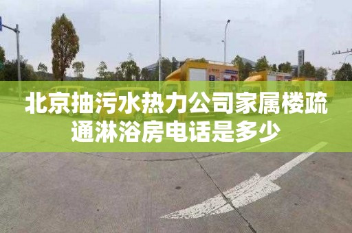 北京抽污水热力公司家属楼疏通淋浴房电话是多少