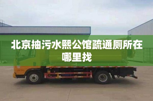 北京抽污水熙公馆疏通厕所在哪里找