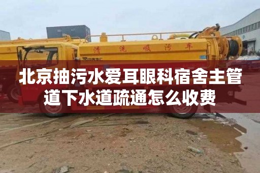 北京抽污水爱耳眼科宿舍主管道下水道疏通怎么收费