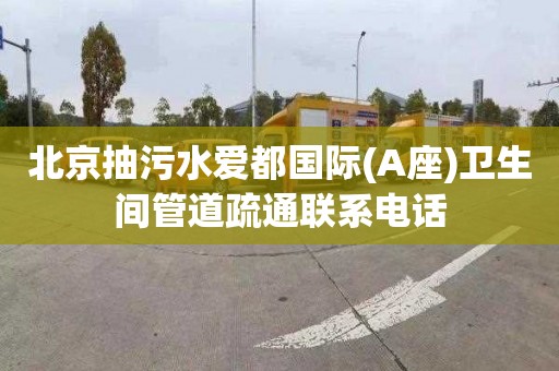 北京抽污水爱都国际(A座)卫生间管道疏通联系电话