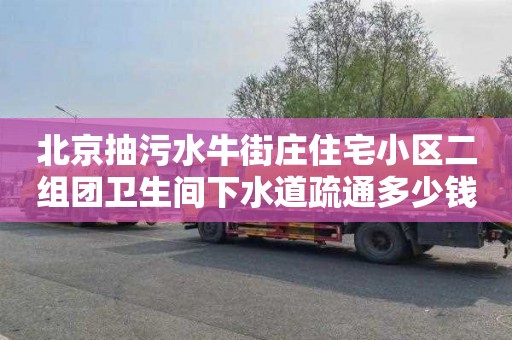 北京抽污水牛街庄住宅小区二组团卫生间下水道疏通多少钱一次