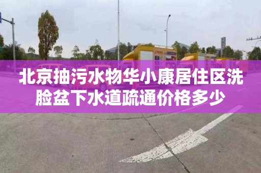 北京抽污水物华小康居住区洗脸盆下水道疏通价格多少
