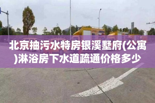 北京抽污水特房银溪墅府(公寓)淋浴房下水道疏通价格多少