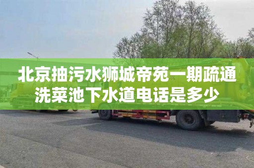 北京抽污水狮城帝苑一期疏通洗菜池下水道电话是多少