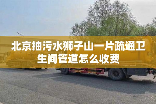 北京抽污水狮子山一片疏通卫生间管道怎么收费