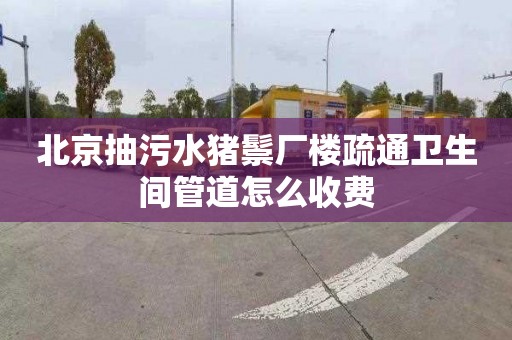 北京抽污水猪鬃厂楼疏通卫生间管道怎么收费