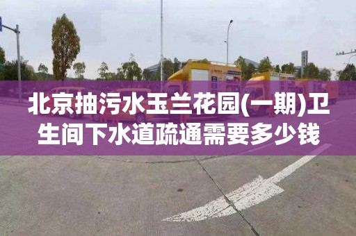 北京抽污水玉兰花园(一期)卫生间下水道疏通需要多少钱