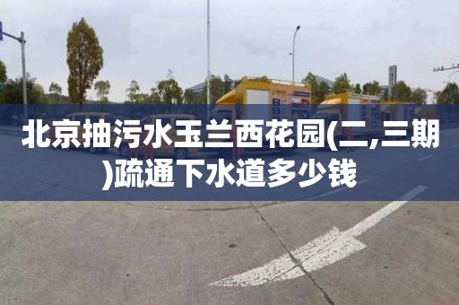 北京抽污水玉兰西花园(二,三期)疏通下水道多少钱