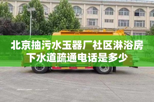 北京抽污水玉器厂社区淋浴房下水道疏通电话是多少