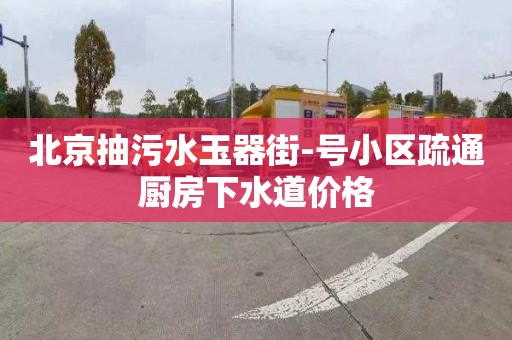 北京抽污水玉器街-号小区疏通厨房下水道价格