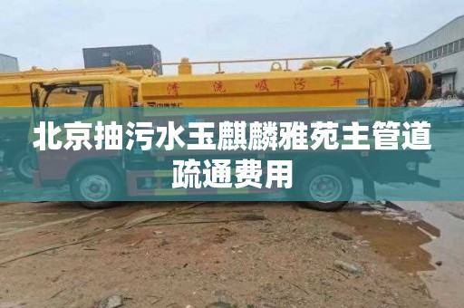 北京抽污水玉麒麟雅苑主管道疏通费用