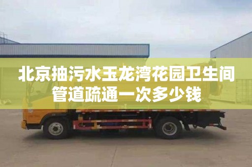 北京抽污水玉龙湾花园卫生间管道疏通一次多少钱