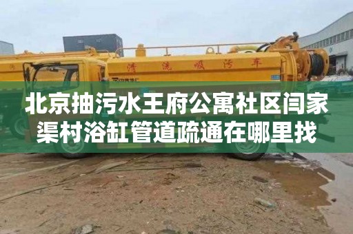 北京抽污水王府公寓社区闫家渠村浴缸管道疏通在哪里找