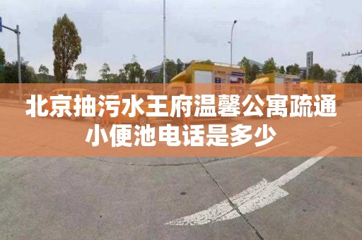 北京抽污水王府温馨公寓疏通小便池电话是多少