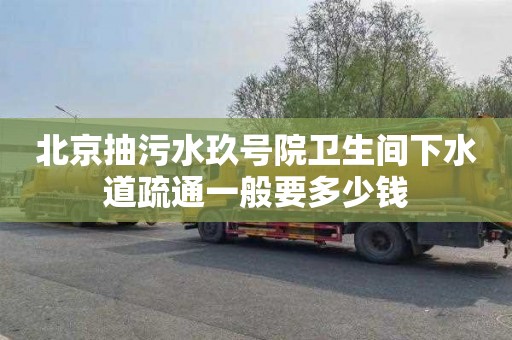 北京抽污水玖号院卫生间下水道疏通一般要多少钱