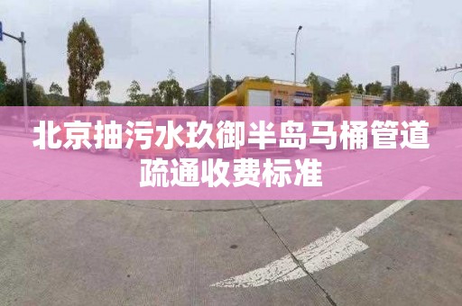 北京抽污水玖御半岛马桶管道疏通收费标准