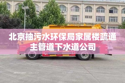 北京抽污水环保局家属楼疏通主管道下水道公司