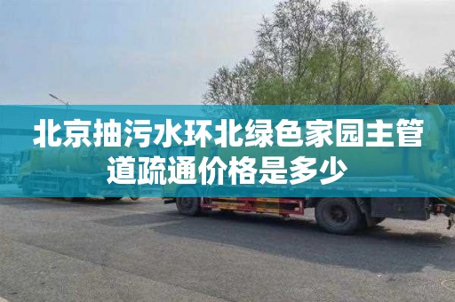 北京抽污水环北绿色家园主管道疏通价格是多少